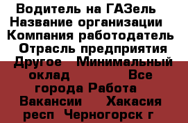 Водитель на ГАЗель › Название организации ­ Компания-работодатель › Отрасль предприятия ­ Другое › Минимальный оклад ­ 25 000 - Все города Работа » Вакансии   . Хакасия респ.,Черногорск г.